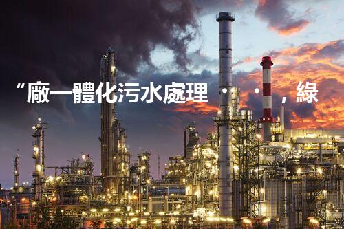 “廠一體化污水處理，綠色環(huán)保新篇章”